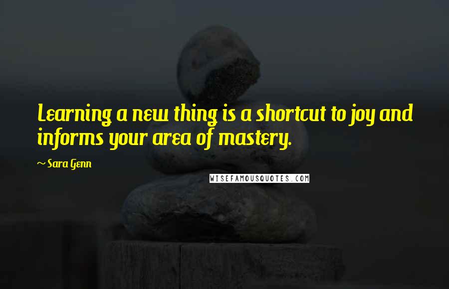 Sara Genn Quotes: Learning a new thing is a shortcut to joy and informs your area of mastery.