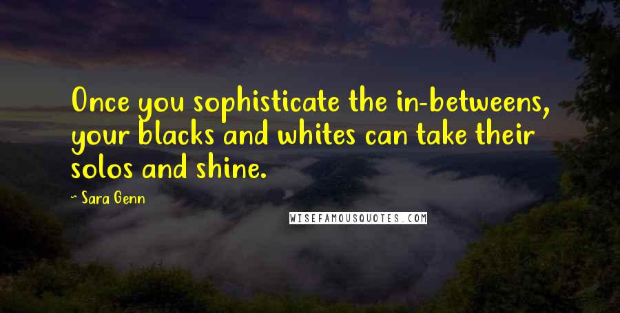 Sara Genn Quotes: Once you sophisticate the in-betweens, your blacks and whites can take their solos and shine.