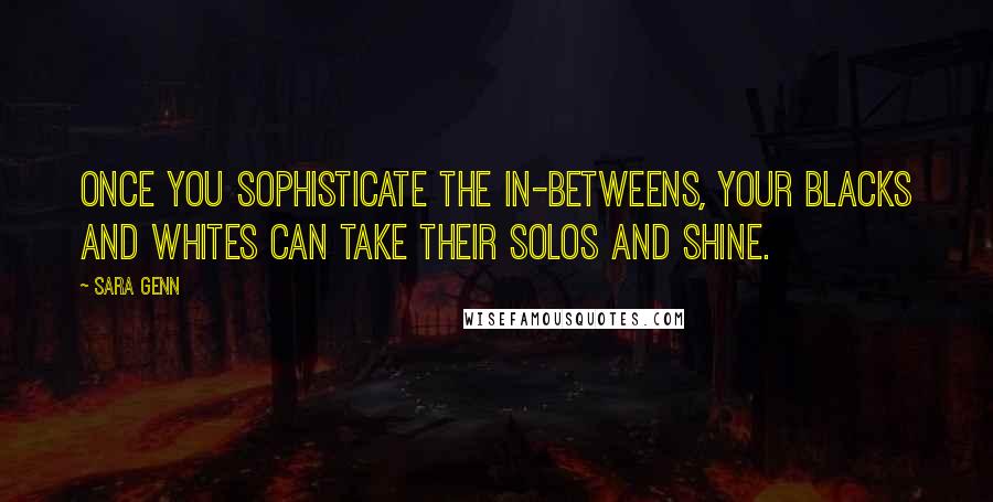 Sara Genn Quotes: Once you sophisticate the in-betweens, your blacks and whites can take their solos and shine.