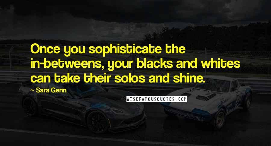 Sara Genn Quotes: Once you sophisticate the in-betweens, your blacks and whites can take their solos and shine.