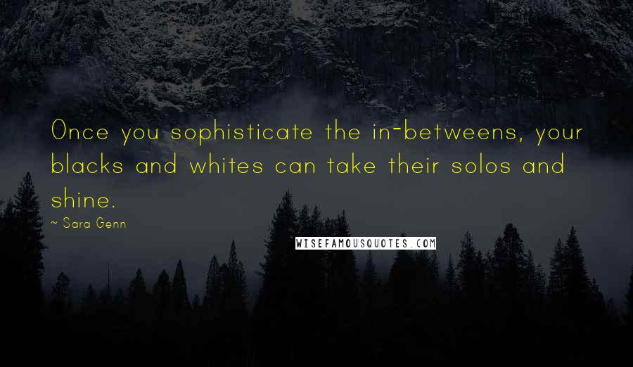 Sara Genn Quotes: Once you sophisticate the in-betweens, your blacks and whites can take their solos and shine.