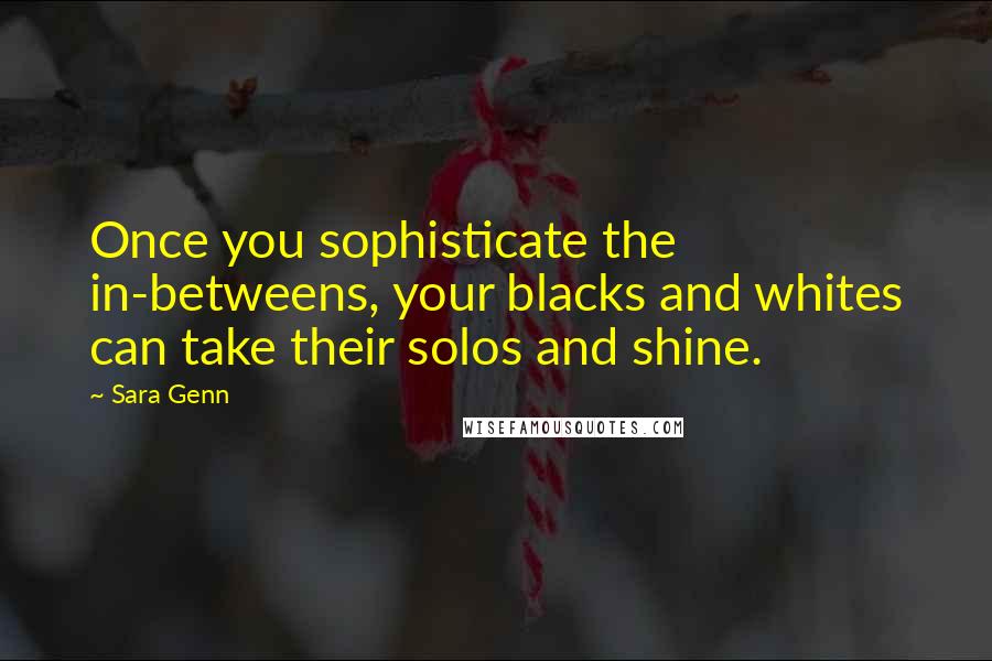 Sara Genn Quotes: Once you sophisticate the in-betweens, your blacks and whites can take their solos and shine.