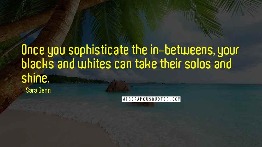 Sara Genn Quotes: Once you sophisticate the in-betweens, your blacks and whites can take their solos and shine.
