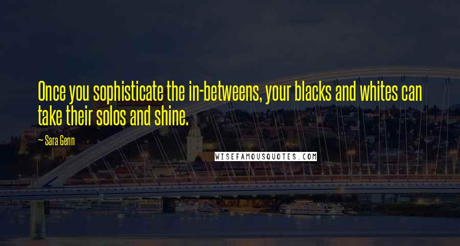 Sara Genn Quotes: Once you sophisticate the in-betweens, your blacks and whites can take their solos and shine.