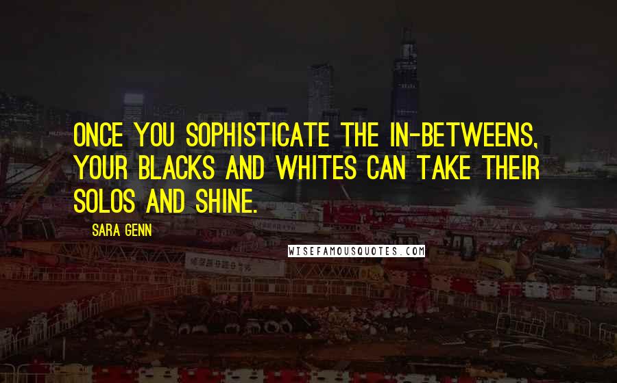 Sara Genn Quotes: Once you sophisticate the in-betweens, your blacks and whites can take their solos and shine.