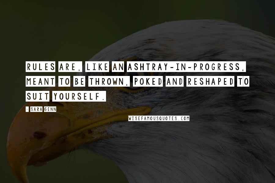 Sara Genn Quotes: Rules are, like an ashtray-in-progress, meant to be thrown, poked and reshaped to suit yourself.