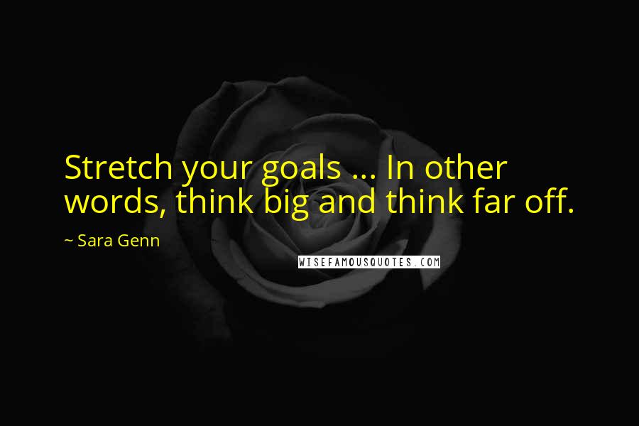 Sara Genn Quotes: Stretch your goals ... In other words, think big and think far off.