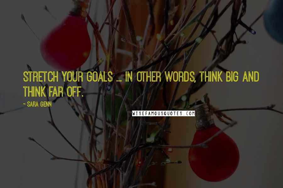 Sara Genn Quotes: Stretch your goals ... In other words, think big and think far off.