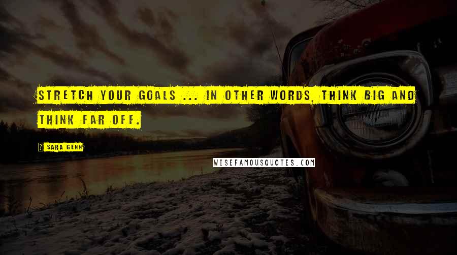 Sara Genn Quotes: Stretch your goals ... In other words, think big and think far off.