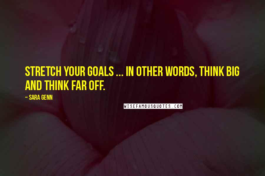 Sara Genn Quotes: Stretch your goals ... In other words, think big and think far off.