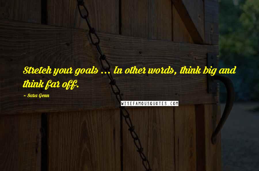 Sara Genn Quotes: Stretch your goals ... In other words, think big and think far off.