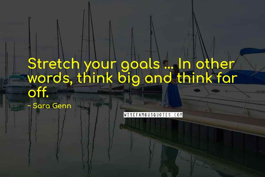 Sara Genn Quotes: Stretch your goals ... In other words, think big and think far off.