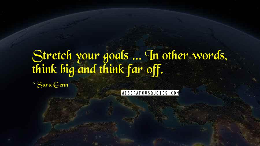 Sara Genn Quotes: Stretch your goals ... In other words, think big and think far off.