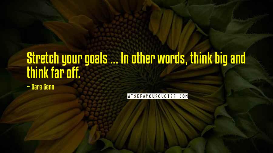 Sara Genn Quotes: Stretch your goals ... In other words, think big and think far off.