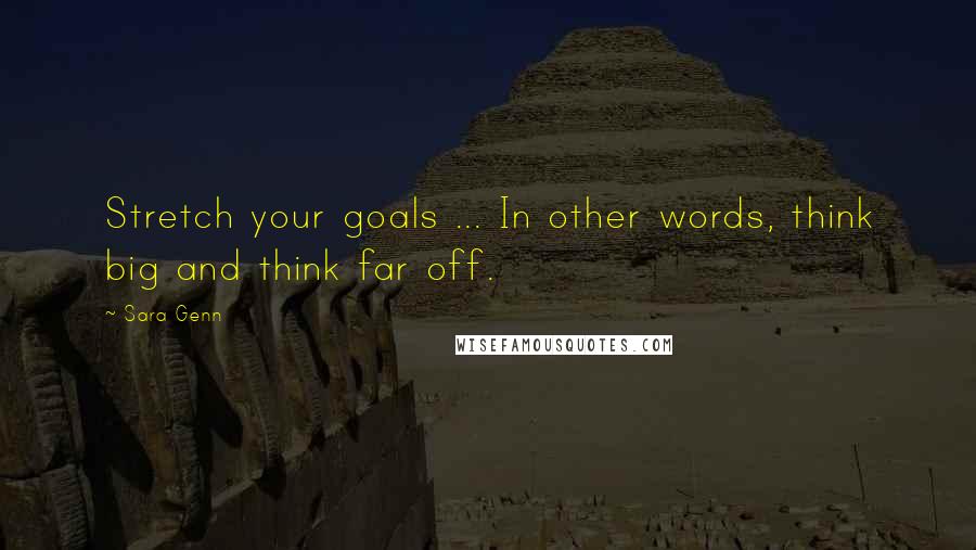 Sara Genn Quotes: Stretch your goals ... In other words, think big and think far off.