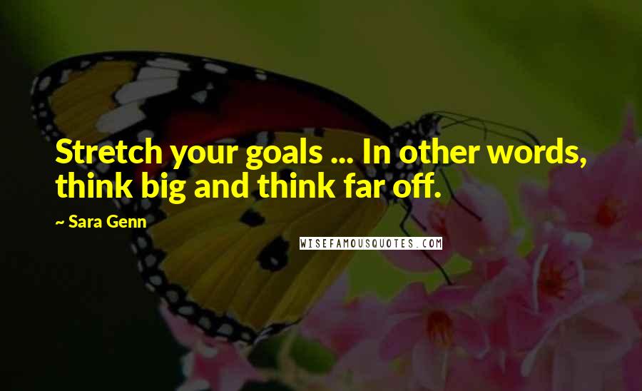 Sara Genn Quotes: Stretch your goals ... In other words, think big and think far off.