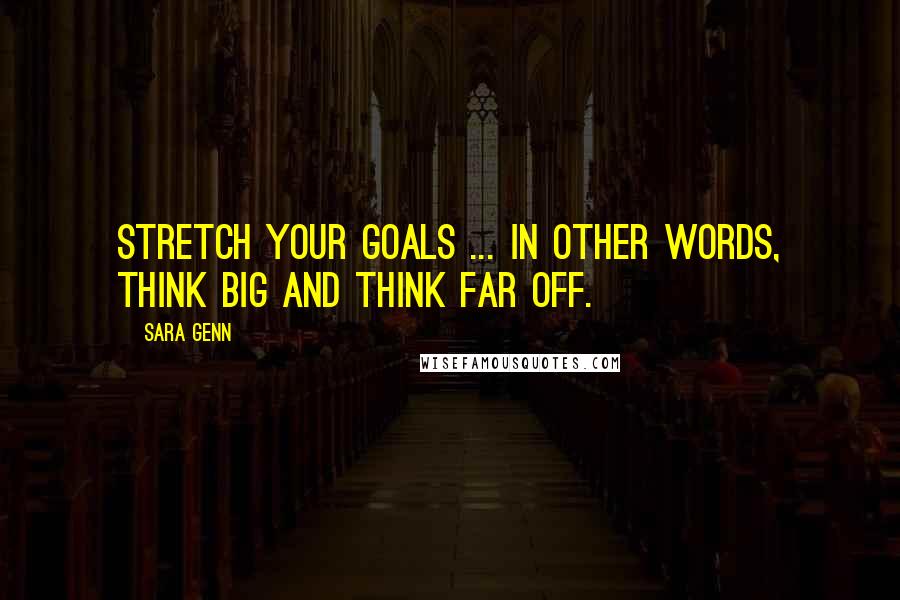 Sara Genn Quotes: Stretch your goals ... In other words, think big and think far off.