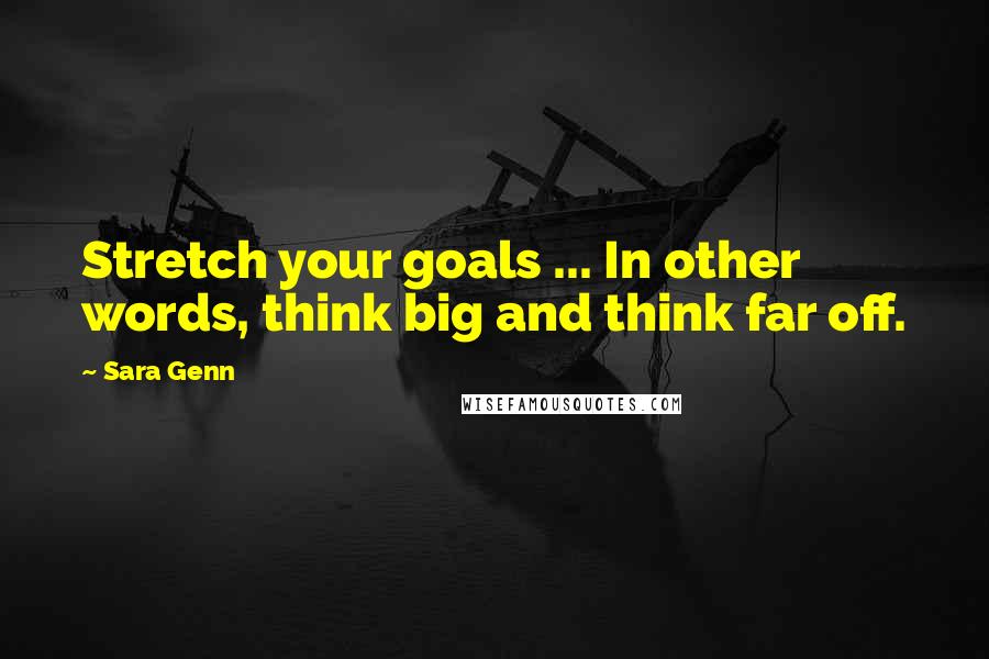 Sara Genn Quotes: Stretch your goals ... In other words, think big and think far off.