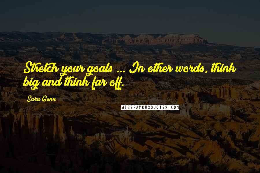 Sara Genn Quotes: Stretch your goals ... In other words, think big and think far off.