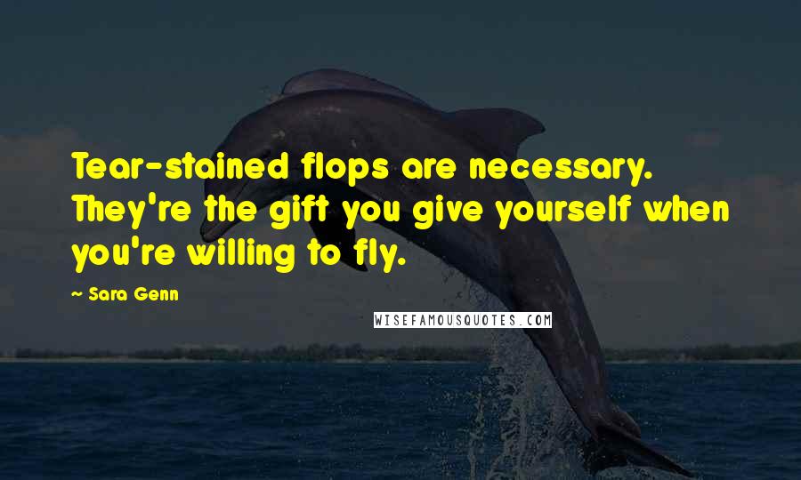 Sara Genn Quotes: Tear-stained flops are necessary. They're the gift you give yourself when you're willing to fly.