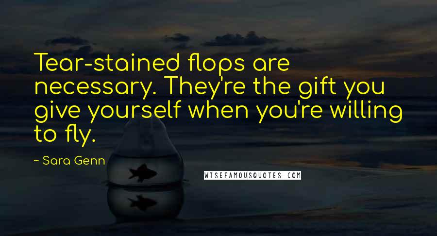 Sara Genn Quotes: Tear-stained flops are necessary. They're the gift you give yourself when you're willing to fly.