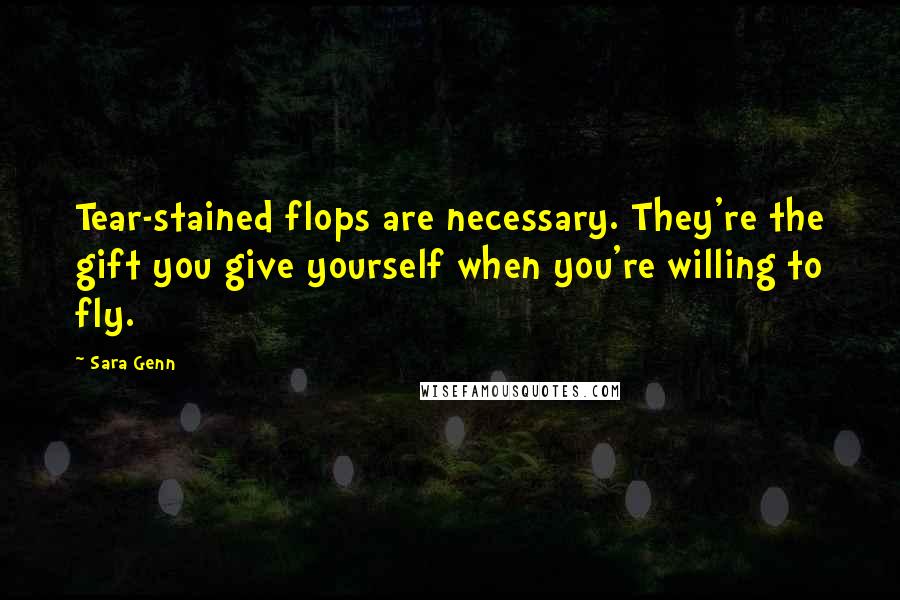 Sara Genn Quotes: Tear-stained flops are necessary. They're the gift you give yourself when you're willing to fly.