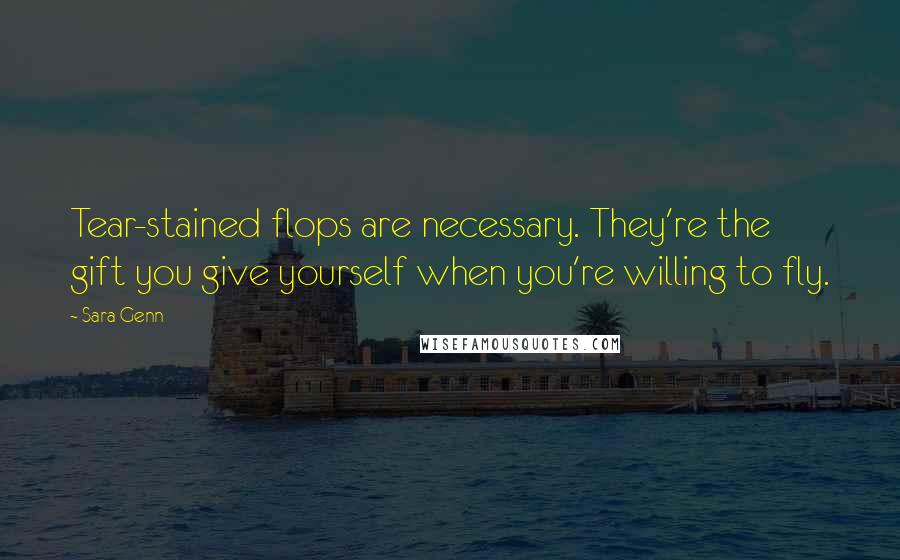 Sara Genn Quotes: Tear-stained flops are necessary. They're the gift you give yourself when you're willing to fly.