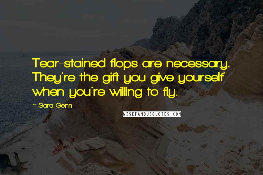 Sara Genn Quotes: Tear-stained flops are necessary. They're the gift you give yourself when you're willing to fly.