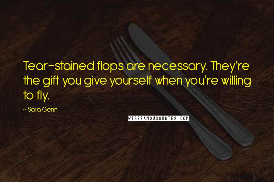 Sara Genn Quotes: Tear-stained flops are necessary. They're the gift you give yourself when you're willing to fly.