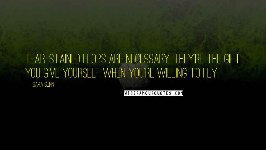 Sara Genn Quotes: Tear-stained flops are necessary. They're the gift you give yourself when you're willing to fly.