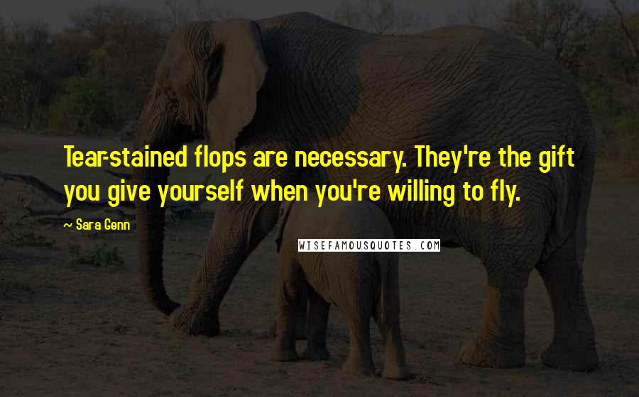 Sara Genn Quotes: Tear-stained flops are necessary. They're the gift you give yourself when you're willing to fly.