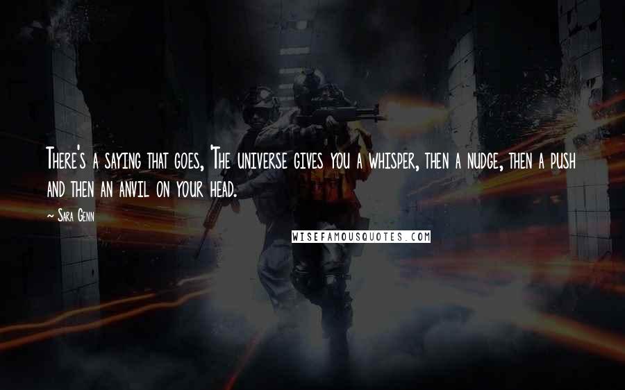 Sara Genn Quotes: There's a saying that goes, 'The universe gives you a whisper, then a nudge, then a push and then an anvil on your head.