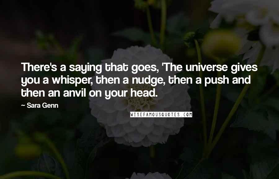 Sara Genn Quotes: There's a saying that goes, 'The universe gives you a whisper, then a nudge, then a push and then an anvil on your head.