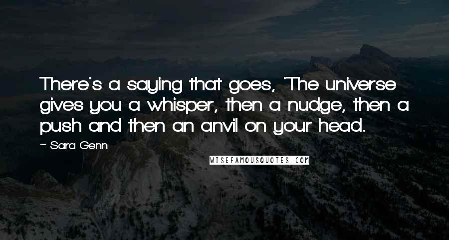 Sara Genn Quotes: There's a saying that goes, 'The universe gives you a whisper, then a nudge, then a push and then an anvil on your head.