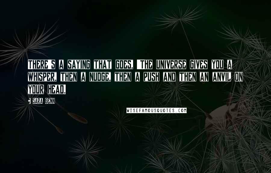 Sara Genn Quotes: There's a saying that goes, 'The universe gives you a whisper, then a nudge, then a push and then an anvil on your head.