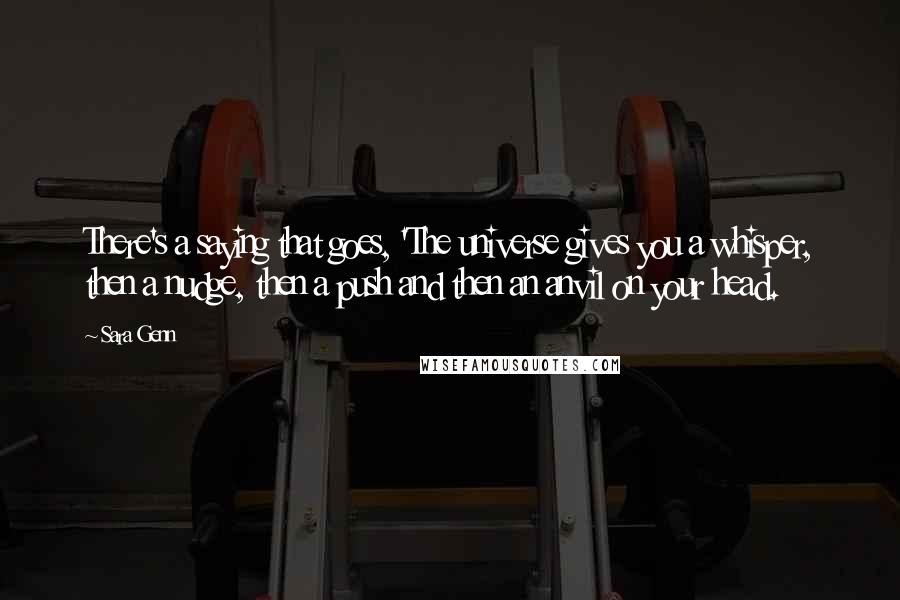 Sara Genn Quotes: There's a saying that goes, 'The universe gives you a whisper, then a nudge, then a push and then an anvil on your head.