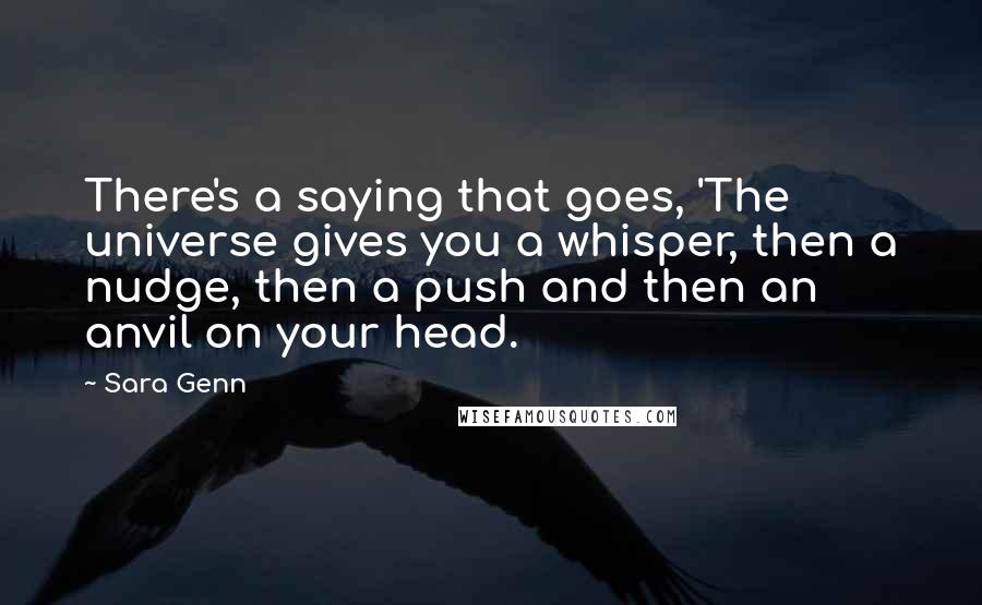 Sara Genn Quotes: There's a saying that goes, 'The universe gives you a whisper, then a nudge, then a push and then an anvil on your head.