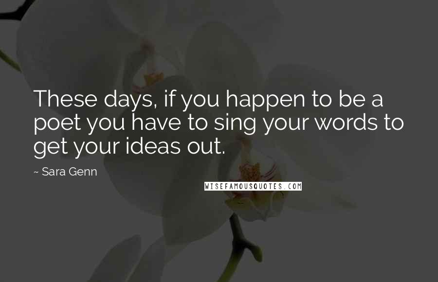 Sara Genn Quotes: These days, if you happen to be a poet you have to sing your words to get your ideas out.