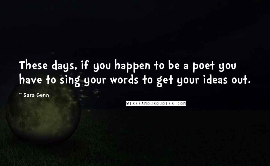 Sara Genn Quotes: These days, if you happen to be a poet you have to sing your words to get your ideas out.