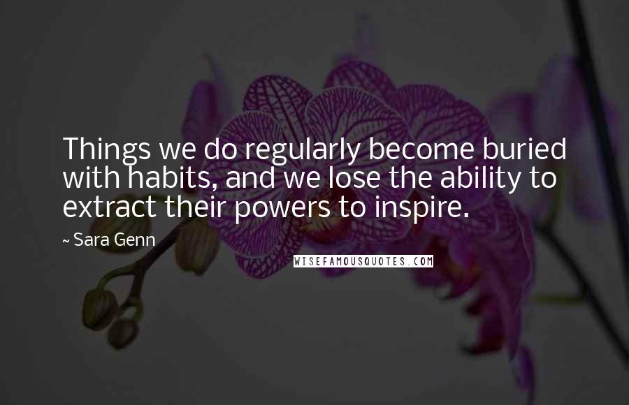 Sara Genn Quotes: Things we do regularly become buried with habits, and we lose the ability to extract their powers to inspire.