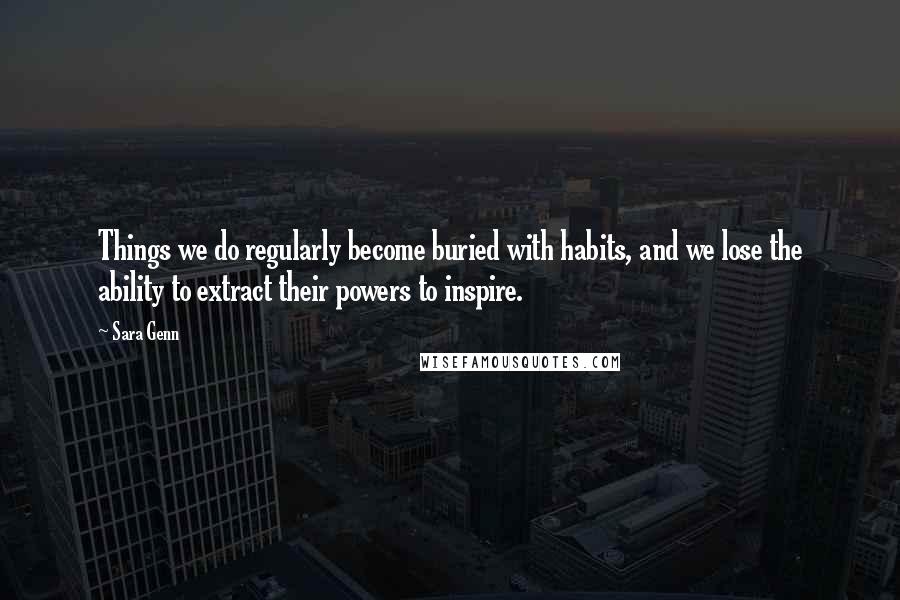 Sara Genn Quotes: Things we do regularly become buried with habits, and we lose the ability to extract their powers to inspire.