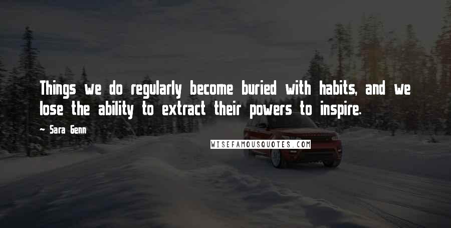 Sara Genn Quotes: Things we do regularly become buried with habits, and we lose the ability to extract their powers to inspire.