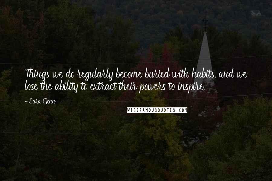 Sara Genn Quotes: Things we do regularly become buried with habits, and we lose the ability to extract their powers to inspire.