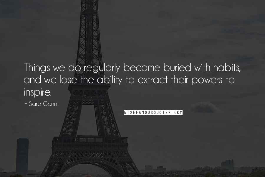 Sara Genn Quotes: Things we do regularly become buried with habits, and we lose the ability to extract their powers to inspire.