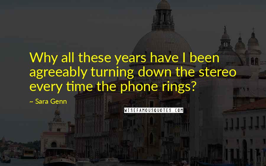 Sara Genn Quotes: Why all these years have I been agreeably turning down the stereo every time the phone rings?