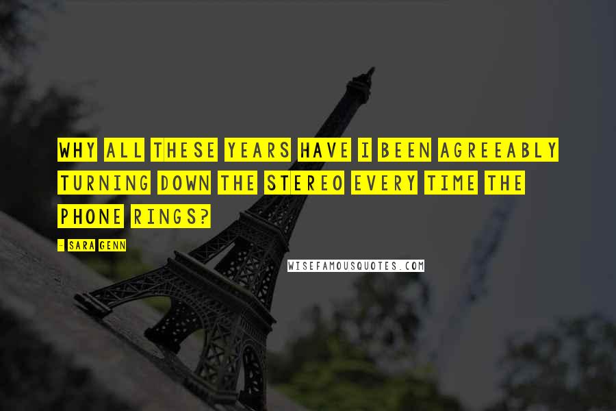 Sara Genn Quotes: Why all these years have I been agreeably turning down the stereo every time the phone rings?