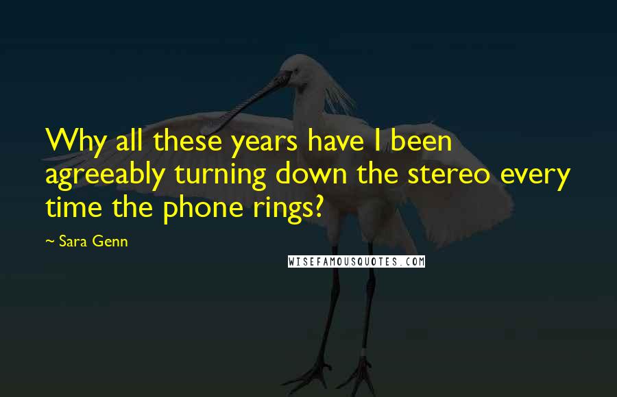 Sara Genn Quotes: Why all these years have I been agreeably turning down the stereo every time the phone rings?