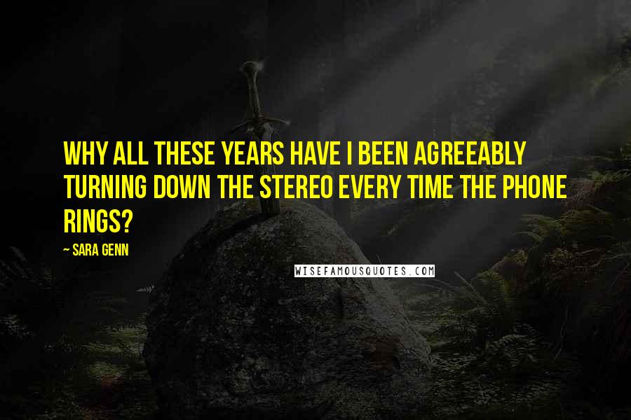 Sara Genn Quotes: Why all these years have I been agreeably turning down the stereo every time the phone rings?