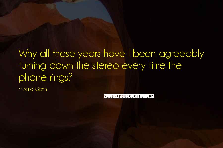 Sara Genn Quotes: Why all these years have I been agreeably turning down the stereo every time the phone rings?