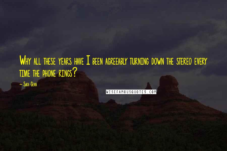 Sara Genn Quotes: Why all these years have I been agreeably turning down the stereo every time the phone rings?